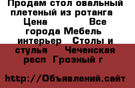 Продам стол овальный плетеный из ротанга › Цена ­ 48 650 - Все города Мебель, интерьер » Столы и стулья   . Чеченская респ.,Грозный г.